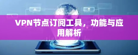 VPN节点订阅工具,功能与应用解析 VPN节点订阅工具,功能与应用解析