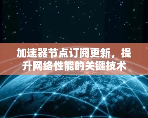 加速器节点订阅更新,提升网络性能的关键技术 加速器节点订阅更新,提升网络性能的关键技术