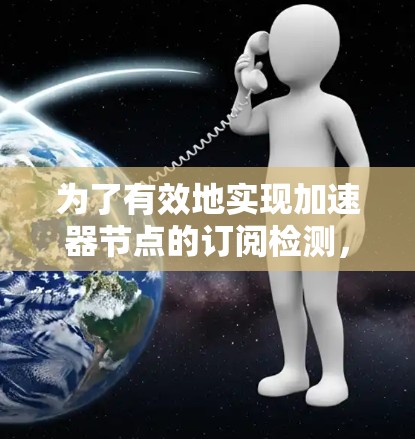 为了有效地实现加速器节点的订阅检测,可以按照以下步骤进行设计和实现 为了有效地实现加速器节点的订阅检测,可以按照以下步骤进行设计和实现
