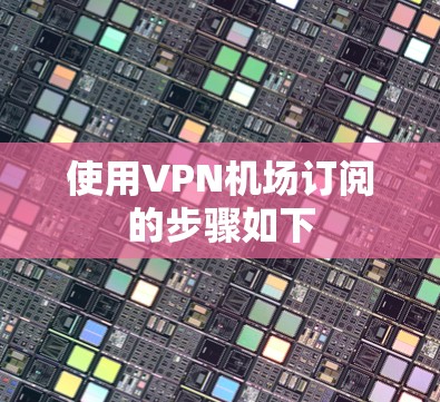 使用VPN机场订阅的步骤如下