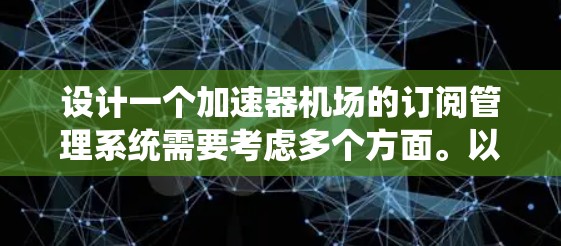 设计一个加速器机场的订阅管理系统需要考虑多个方面。以下是一个有条理的总结,涵盖系统的主要功能、设计思路、模块划分以及技术实现的建议 设计一个加速器机场的订阅管理系统需要考虑多个方面。以下是一个有条理的总结,涵盖系统的主要功能、设计思路、模块划分以及技术实现的建议