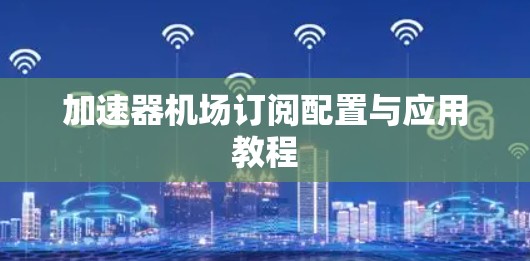加速器机场订阅配置与应用教程