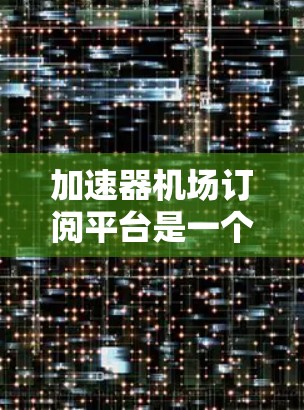 加速器机场订阅平台是一个为用户提供高性能加速服务的订阅型平台,旨在满足需要快速数据处理和应用加速的用户需求。以下是对这一平台的详细分析和总结 加速器机场订阅平台是一个为用户提供高性能加速服务的订阅型平台,旨在满足需要快速数据处理和应用加速的用户需求。以下是对这一平台的详细分析和总结