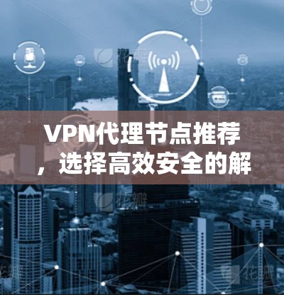 VPN代理节点推荐，选择高效安全的解决方案