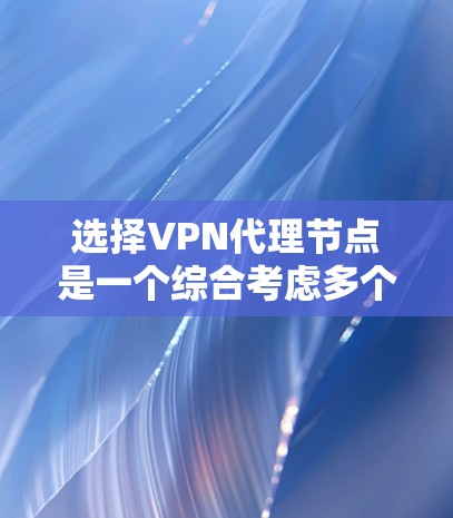 选择VPN代理节点是一个综合考虑多个因素的过程，以确保网络安全和最佳性能。以下是根据您的需求总结的选择步骤和建议