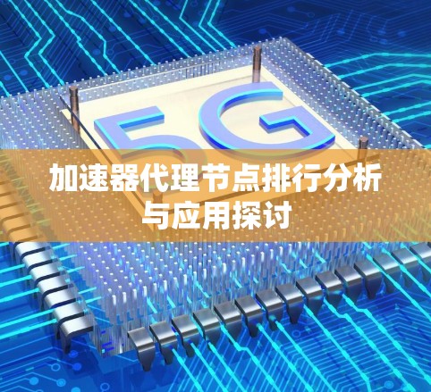 加速器代理节点排行分析与应用探讨 加速器代理节点排行分析与应用探讨
