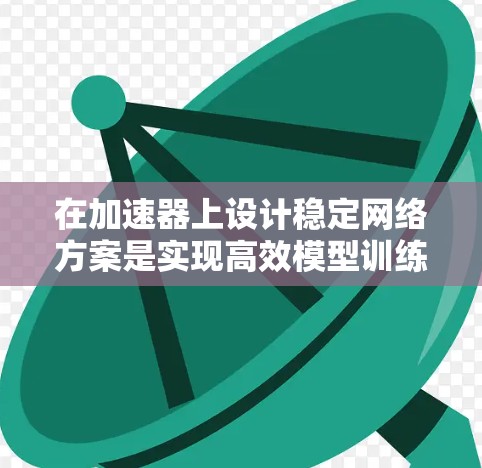 在加速器上设计稳定网络方案是实现高效模型训练和推理的关键。以下是对加速器稳定网络方案的详细总结和建议 在加速器上设计稳定网络方案是实现高效模型训练和推理的关键。以下是对加速器稳定网络方案的详细总结和建议