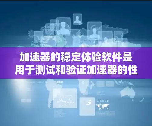 加速器的稳定体验软件是用于测试和验证加速器的性能和稳定性的工具，旨在确保加速器在各种工作负载下都能稳定、高效地运行。以下是对该软件的详细分析和总结