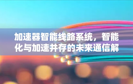 加速器智能线路系统,智能化与加速并存的未来通信解决方案 加速器智能线路系统,智能化与加速并存的未来通信解决方案