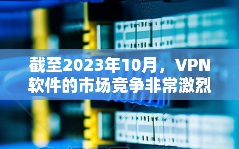 截至2023年10月,VPN软件的市场竞争非常激烈,各大品牌都有其优势和特色。以下是一些主要的VPN软件品牌及其特点,供您参考 截至2023年10月,VPN软件的市场竞争非常激烈,各大品牌都有其优势和特色。以下是一些主要的VPN软件品牌及其特点,供您参考