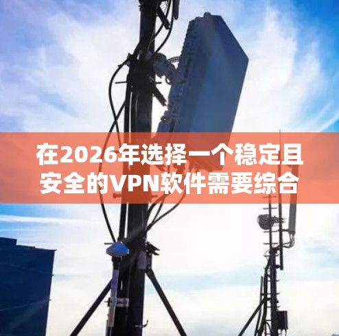 在2026年选择一个稳定且安全的VPN软件需要综合考虑多个因素,确保其能够满足未来可能变化的网络环境和安全需求。以下是根据您的需求整理的推荐步骤和最终的选择 在2026年选择一个稳定且安全的VPN软件需要综合考虑多个因素,确保其能够满足未来可能变化的网络环境和安全需求。以下是根据您的需求整理的推荐步骤和最终的选择