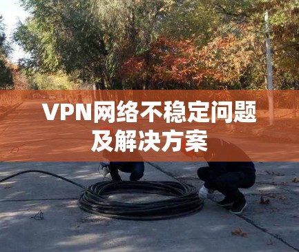 VPN网络不稳定问题及解决方案 VPN网络不稳定问题及解决方案