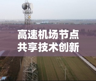 高速机场节点共享技术创新 高速机场节点共享技术创新