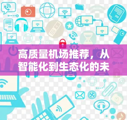 高质量机场推荐,从智能化到生态化的未来图景 高质量机场推荐,从智能化到生态化的未来图景