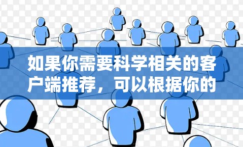 如果你需要科学相关的客户端推荐,可以根据你的需求选择适合的工具。以下是一些常用的科学资源和客户端推荐 如果你需要科学相关的客户端推荐,可以根据你的需求选择适合的工具。以下是一些常用的科学资源和客户端推荐