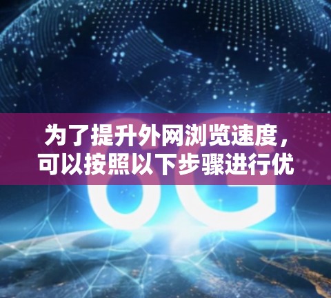 为了提升外网浏览速度,可以按照以下步骤进行优化 为了提升外网浏览速度,可以按照以下步骤进行优化
