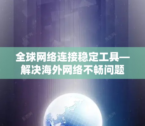 全球网络连接稳定工具—解决海外网络不畅问题 全球网络连接稳定工具—解决海外网络不畅问题