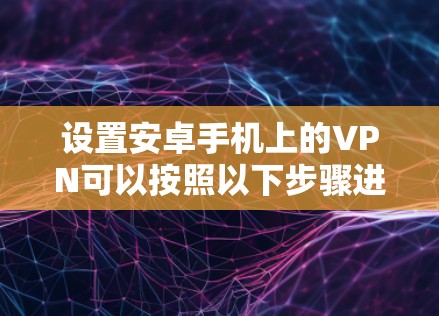 设置安卓手机上的VPN可以按照以下步骤进行 设置安卓手机上的VPN可以按照以下步骤进行