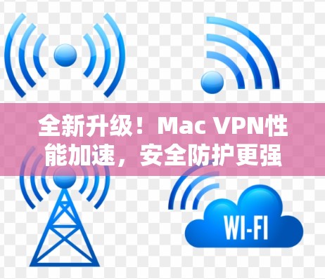 全新升级!Mac VPN性能加速,安全防护更强 全新升级!Mac VPN性能加速,安全防护更强