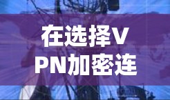 在选择VPN加密连接工具时,可以按照以下几个关键因素进行评估和选择 在选择VPN加密连接工具时,可以按照以下几个关键因素进行评估和选择