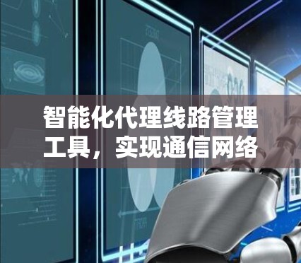 智能化代理线路管理工具,实现通信网络质量保障 智能化代理线路管理工具,实现通信网络质量保障