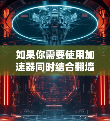 如果你需要使用加速器同时结合翻墙功能,以下是一些常用的工具和软件,供你参考 如果你需要使用加速器同时结合翻墙功能,以下是一些常用的工具和软件,供你参考