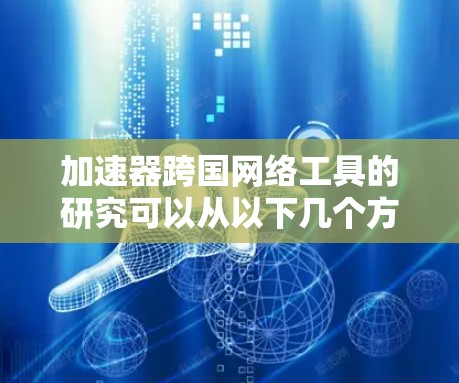 加速器跨国网络工具的研究可以从以下几个方面展开 加速器跨国网络工具的研究可以从以下几个方面展开