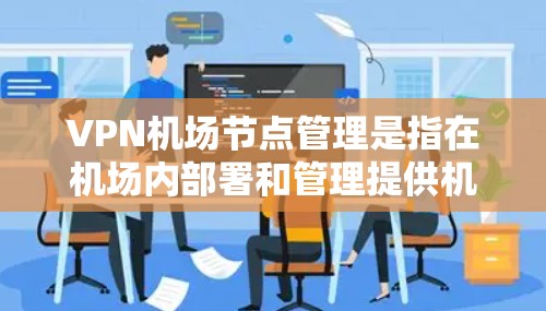 VPN机场节点管理是指在机场内部署和管理提供机场VPN服务的服务器或节点。这些节点通常用于为旅客提供安全、可靠的互联网访问服务,覆盖机场内外的用户。以下是VPN机场节点管理的关键要点和步骤 VPN机场节点管理是指在机场内部署和管理提供机场VPN服务的服务器或节点。这些节点通常用于为旅客提供安全、可靠的互联网访问服务,覆盖机场内外的用户。以下是VPN机场节点管理的关键要点和步骤