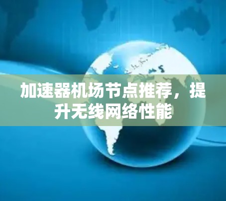 加速器机场节点推荐,提升无线网络性能 加速器机场节点推荐,提升无线网络性能