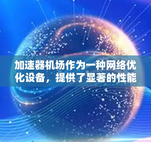 加速器机场作为一种网络优化设备,提供了显著的性能提升,尤其是在处理高延迟和不稳定网络环境时。以下是使用加速器机场的体验总结 加速器机场作为一种网络优化设备,提供了显著的性能提升,尤其是在处理高延迟和不稳定网络环境时。以下是使用加速器机场的体验总结