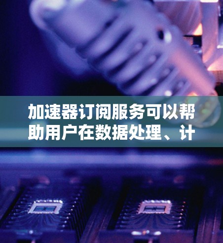 加速器订阅服务可以帮助用户在数据处理、计算资源利用和网络传输等方面显著提升性能。以下是一些关键点和建议,帮助用户选择合适的加速器订阅服务 加速器订阅服务可以帮助用户在数据处理、计算资源利用和网络传输等方面显著提升性能。以下是一些关键点和建议,帮助用户选择合适的加速器订阅服务