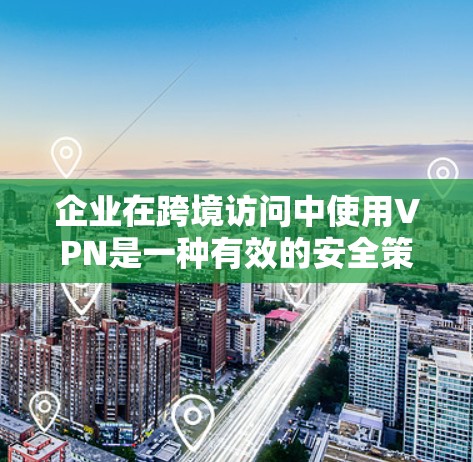 企业在跨境访问中使用VPN是一种有效的安全策略，帮助保护数据和网络。以下是对VPN企业跨境访问的详细总结