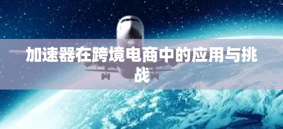 加速器在跨境电商中的应用与挑战