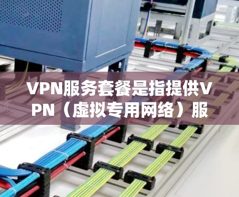 VPN服务套餐是指提供VPN（虚拟专用网络）服务的提供商根据不同的需求和预算设置的不同套餐。VPN服务主要用于保护用户隐私、安全访问互联网资源或绕过网络限制。以下是一些常见的VPN服务套餐信息和选项