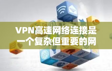 VPN高速网络连接是一个复杂但重要的网络技术，以下是对该主题的详细总结