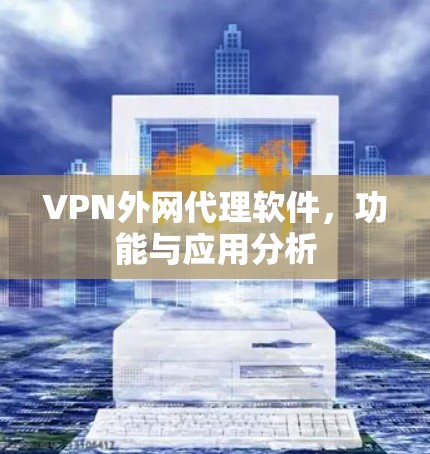 VPN外网代理软件,功能与应用分析 VPN外网代理软件,功能与应用分析