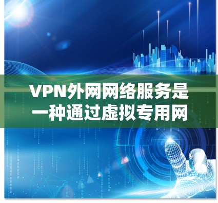 VPN外网网络服务是一种通过虚拟专用网络连接外部网络的解决方案，旨在保障数据安全、隐私和网络稳定性。以下是对该服务的详细分析和总结