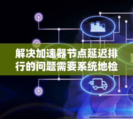 解决加速器节点延迟排行的问题需要系统地检查和排查各个可能影响性能的因素。以下是分步骤的解决方案 解决加速器节点延迟排行的问题需要系统地检查和排查各个可能影响性能的因素。以下是分步骤的解决方案