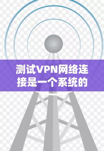 测试VPN网络连接是一个系统的过程，涵盖多个关键步骤。以下是一个有条理的测试指南，帮助您全面检查和确认VPN连接的正常性