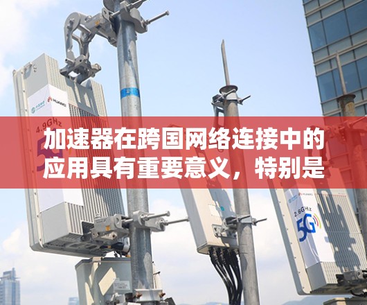 加速器在跨国网络连接中的应用具有重要意义,特别是在数据处理速度和效率方面。以下是关于加速器在跨国网络连接中的关键点和解决方案 加速器在跨国网络连接中的应用具有重要意义,特别是在数据处理速度和效率方面。以下是关于加速器在跨国网络连接中的关键点和解决方案