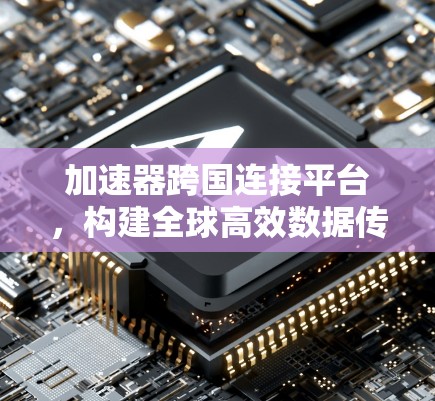 加速器跨国连接平台,构建全球高效数据传输网络 加速器跨国连接平台,构建全球高效数据传输网络