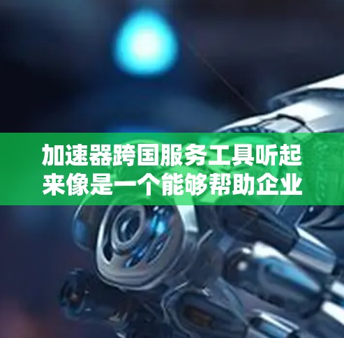加速器跨国服务工具听起来像是一个能够帮助企业或个人在跨国环境中高效运作的工具或平台。为了更好地理解和回答这个问题,我需要明确以下几点 加速器跨国服务工具听起来像是一个能够帮助企业或个人在跨国环境中高效运作的工具或平台。为了更好地理解和回答这个问题,我需要明确以下几点