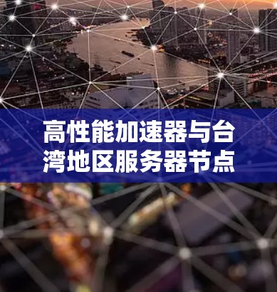 高性能加速器与台湾地区服务器节点部署方案 高性能加速器与台湾地区服务器节点部署方案