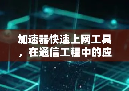 加速器快速上网工具,在通信工程中的应用价值 加速器快速上网工具,在通信工程中的应用价值