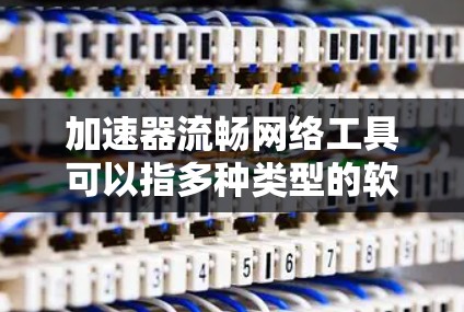 加速器流畅网络工具可以指多种类型的软件或技术,用于优化网络连接,提升数据传输速度和网络性能。以下是一些常见的网络加速工具和相关工具的推荐 加速器流畅网络工具可以指多种类型的软件或技术,用于优化网络连接,提升数据传输速度和网络性能。以下是一些常见的网络加速工具和相关工具的推荐