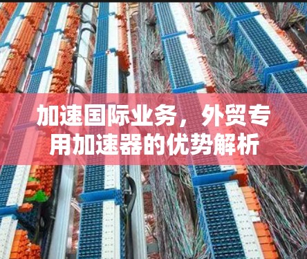 加速国际业务,外贸专用加速器的优势解析 加速国际业务,外贸专用加速器的优势解析