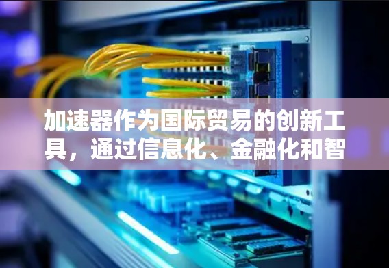 加速器作为国际贸易的创新工具,通过信息化、金融化和智能化的方式,为企业提供了高效、便捷的解决方案。以下是对加速器在国际贸易中的应用的详细分析 加速器作为国际贸易的创新工具,通过信息化、金融化和智能化的方式,为企业提供了高效、便捷的解决方案。以下是对加速器在国际贸易中的应用的详细分析