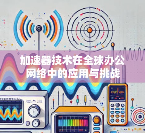 加速器技术在全球办公网络中的应用与挑战 加速器技术在全球办公网络中的应用与挑战