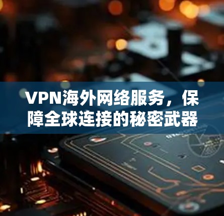 VPN海外网络服务,保障全球连接的秘密武器 VPN海外网络服务,保障全球连接的秘密武器