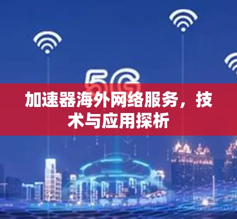 加速器海外网络服务,技术与应用探析 加速器海外网络服务,技术与应用探析